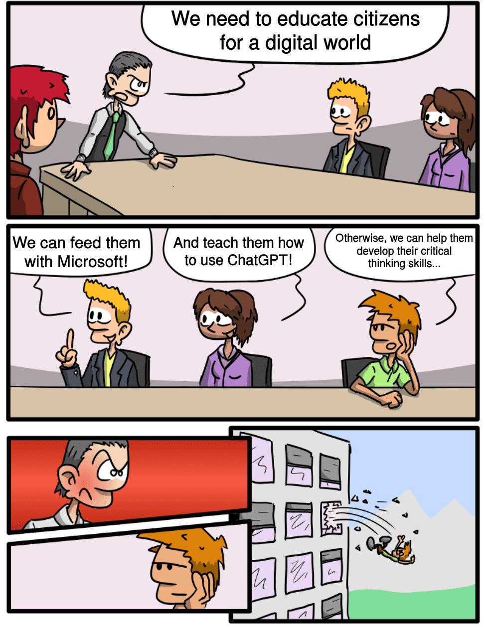 Meme: A company meeting. The boss says, “We need to educate citizens for a digital world.” An employee suggests: “We can feed them Microsoft!”; his colleague: “And teach them how to use ChatGPT!”; another colleague, with a bored look: “Otherwise, we can help them develop their critical thinking skills...” This last remark infuriates the boss: he throws the employee out the window.